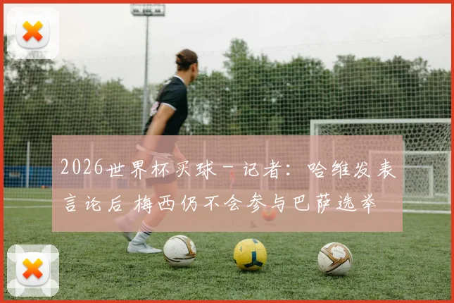2026世界杯买球 - 记者：哈维发表言论后 梅西仍不会参与巴萨选举